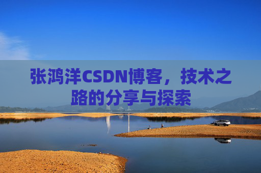 张鸿洋CSDN博客，技术之路的分享与探索